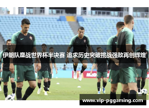 伊朗队鏖战世界杯半决赛 追求历史突破挑战强敌再创辉煌