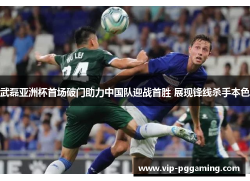 武磊亚洲杯首场破门助力中国队迎战首胜 展现锋线杀手本色