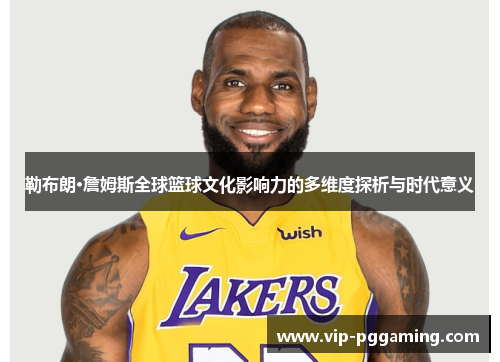 勒布朗·詹姆斯全球篮球文化影响力的多维度探析与时代意义