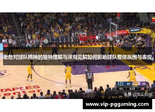 老詹对球队精神的独特理解与深刻见解如何影响球队整体氛围与表现