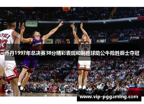 乔丹1997年总决赛38分精彩表现和制胜球助公牛险胜爵士夺冠