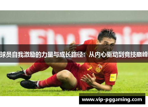 球员自我激励的力量与成长路径：从内心驱动到竞技巅峰
