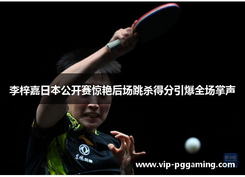 李梓嘉日本公开赛惊艳后场跳杀得分引爆全场掌声