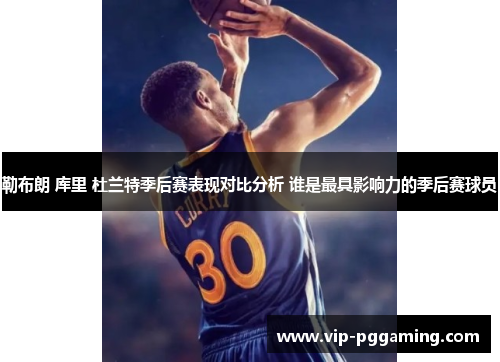 勒布朗 库里 杜兰特季后赛表现对比分析 谁是最具影响力的季后赛球员