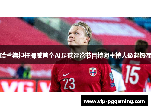 哈兰德担任挪威首个AI足球评论节目特邀主持人掀起热潮