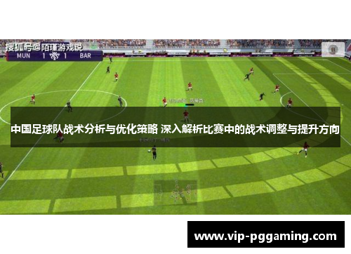 中国足球队战术分析与优化策略 深入解析比赛中的战术调整与提升方向