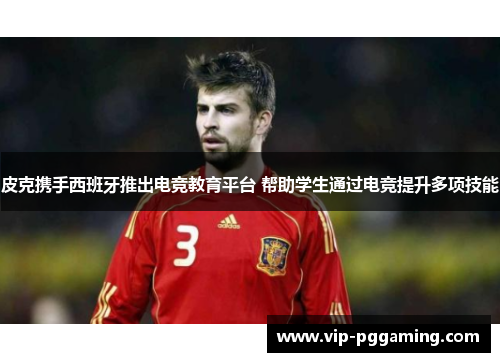 皮克携手西班牙推出电竞教育平台 帮助学生通过电竞提升多项技能