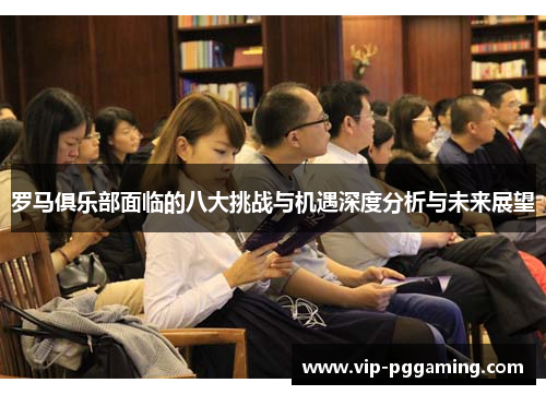 罗马俱乐部面临的八大挑战与机遇深度分析与未来展望 罗马俱乐部面临的八大挑战与机遇深度分析与未来展望