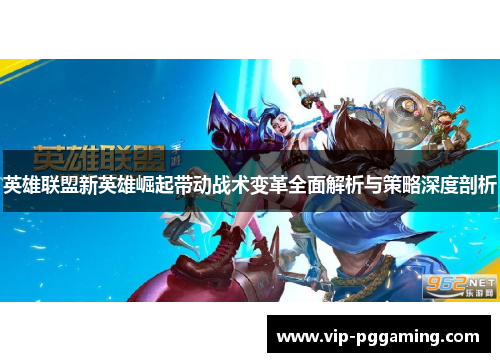 英雄联盟新英雄崛起带动战术变革全面解析与策略深度剖析 英雄联盟新英雄崛起带动战术变革全面解析与策略深度剖析