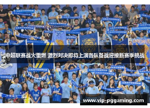 中超联赛战火重燃 激烈对决即将上演各队备战迎接新赛季挑战 中超联赛战火重燃 激烈对决即将上演各队备战迎接新赛季挑战