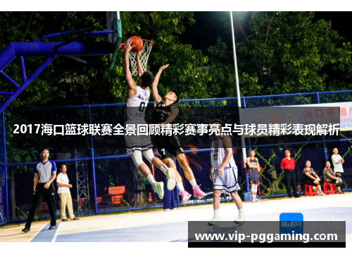 2017海口篮球联赛全景回顾精彩赛事亮点与球员精彩表现解析