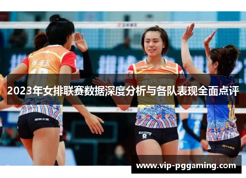 2023年女排联赛数据深度分析与各队表现全面点评 2023年女排联赛数据深度分析与各队表现全面点评