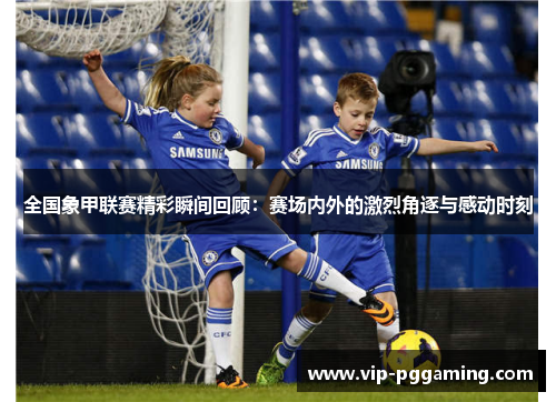 全国象甲联赛精彩瞬间回顾：赛场内外的激烈角逐与感动时刻