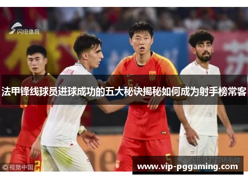 法甲锋线球员进球成功的五大秘诀揭秘如何成为射手榜常客 法甲锋线球员进球成功的五大秘诀揭秘如何成为射手榜常客