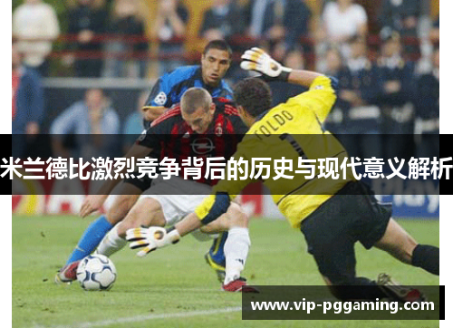 米兰德比激烈竞争背后的历史与现代意义解析