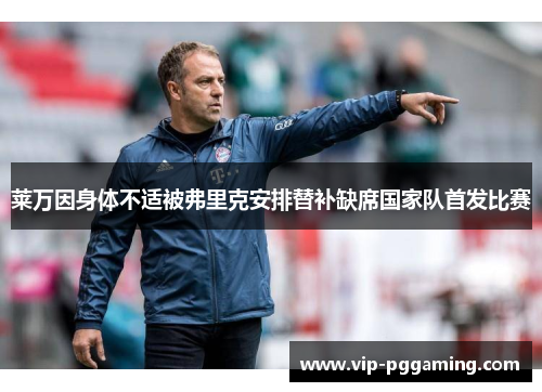 莱万因身体不适被弗里克安排替补缺席国家队首发比赛 莱万因身体不适被弗里克安排替补缺席国家队首发比赛