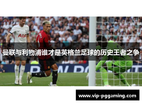 曼联与利物浦谁才是英格兰足球的历史王者之争