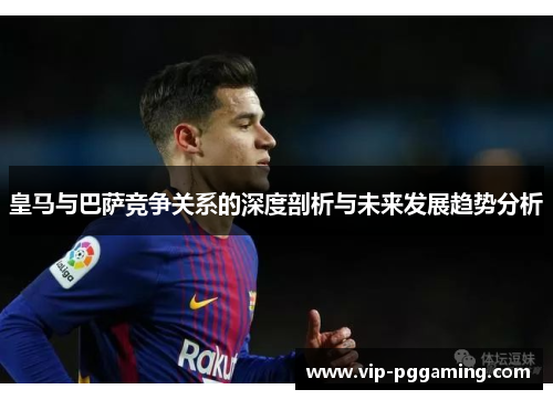皇马与巴萨竞争关系的深度剖析与未来发展趋势分析