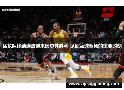 猛龙队终结连败迎来历史性胜利 见证篮球赛场的重要时刻