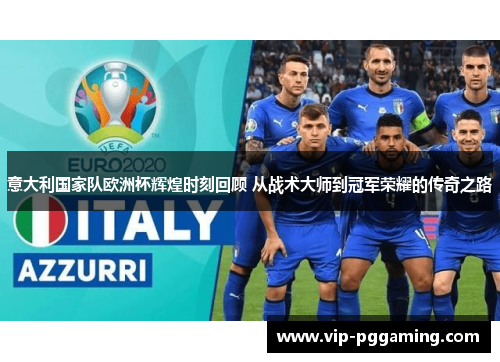 意大利国家队欧洲杯辉煌时刻回顾 从战术大师到冠军荣耀的传奇之路