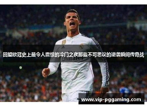 回望欧冠史上最令人震惊的冷门之夜那些不可思议的逆袭瞬间传奇战