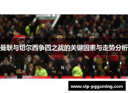 曼联与切尔西争四之战的关键因素与走势分析 曼联与切尔西争四之战的关键因素与走势分析
