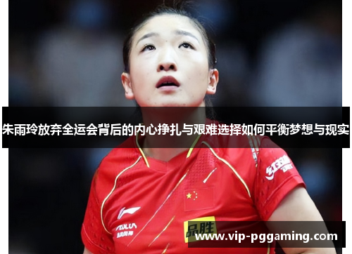 朱雨玲放弃全运会背后的内心挣扎与艰难选择如何平衡梦想与现实 朱雨玲放弃全运会背后的内心挣扎与艰难选择如何平衡梦想与现实