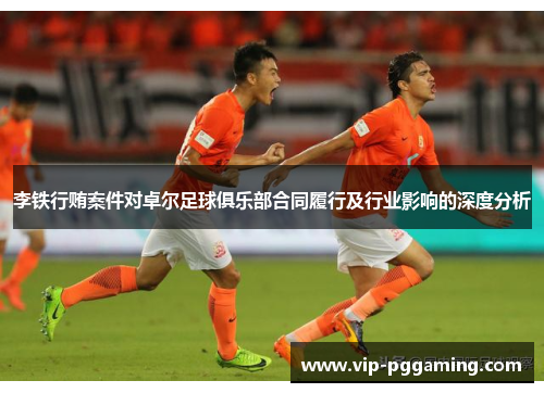 李铁行贿案件对卓尔足球俱乐部合同履行及行业影响的深度分析 李铁行贿案件对卓尔足球俱乐部合同履行及行业影响的深度分析