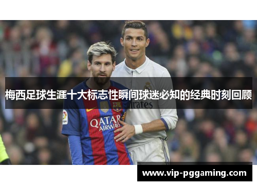 梅西足球生涯十大标志性瞬间球迷必知的经典时刻回顾