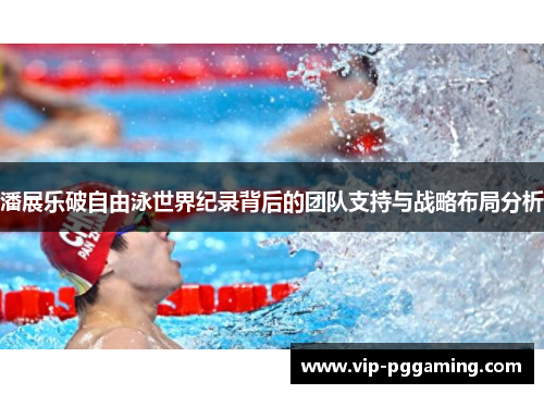 潘展乐破自由泳世界纪录背后的团队支持与战略布局分析