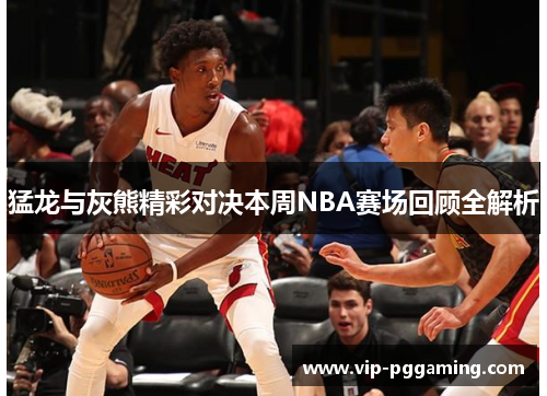 猛龙与灰熊精彩对决本周NBA赛场回顾全解析